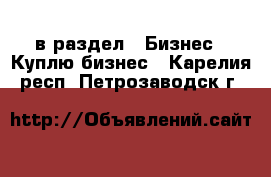  в раздел : Бизнес » Куплю бизнес . Карелия респ.,Петрозаводск г.